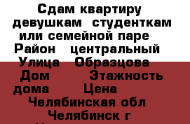 Сдам квартиру  девушкам  студенткам или семейной паре. › Район ­ центральный › Улица ­ Образцова  › Дом ­ 10 › Этажность дома ­ 3 › Цена ­ 12 000 - Челябинская обл., Челябинск г. Недвижимость » Квартиры аренда   . Челябинская обл.,Челябинск г.